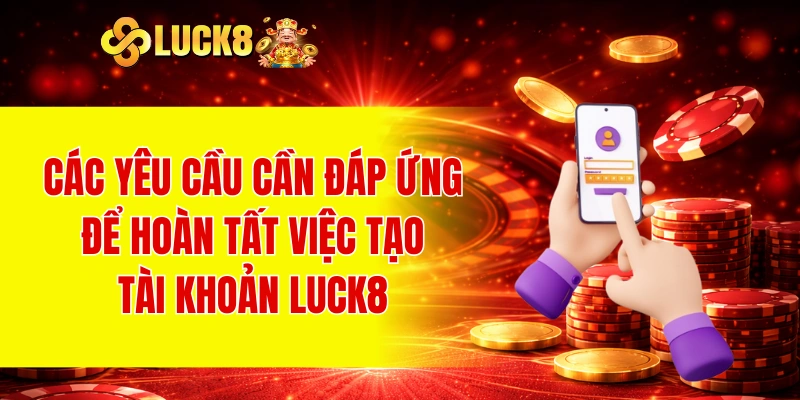 Các yêu cầu cần đáp ứng để hoàn tất việc tạo tài khoản LUCK8