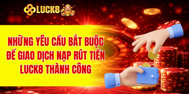 Những yêu cầu bắt buộc để giao dịch nạp rút tiền LUCK8 thành công